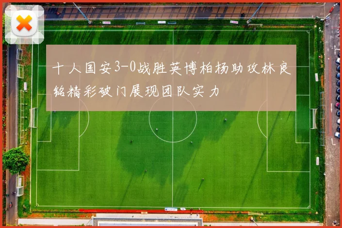 十人国安3-0战胜英博柏杨助攻林良铭精彩破门展现团队实力