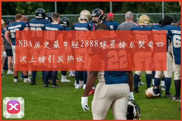 NBA历史最年轻2888球员榜东契奇四次上榜引发热议