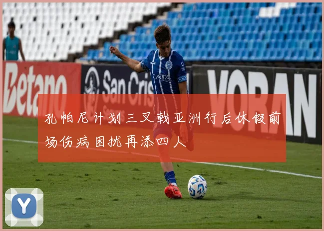 孔帕尼计划三叉戟亚洲行后休假前场伤病困扰再添四人