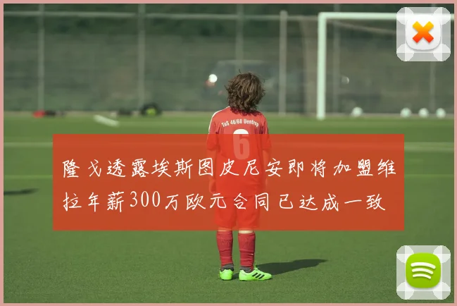 隆戈透露埃斯图皮尼安即将加盟维拉年薪300万欧元合同已达成一致