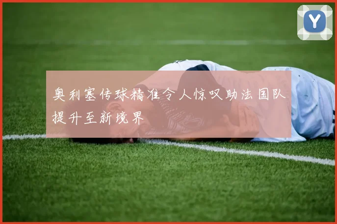奥利塞传球精准令人惊叹助法国队提升至新境界