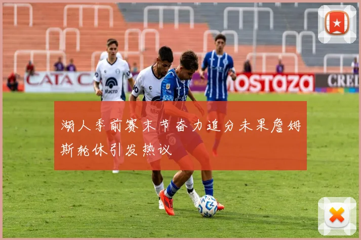 湖人季前赛末节奋力追分未果詹姆斯轮休引发热议
