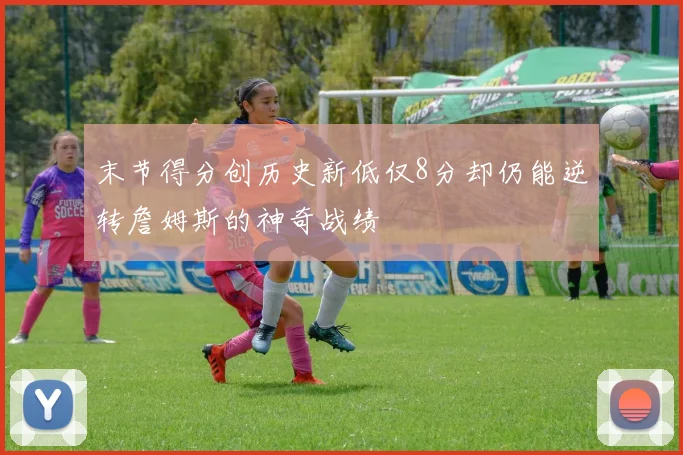 末节得分创历史新低仅8分却仍能逆转詹姆斯的神奇战绩