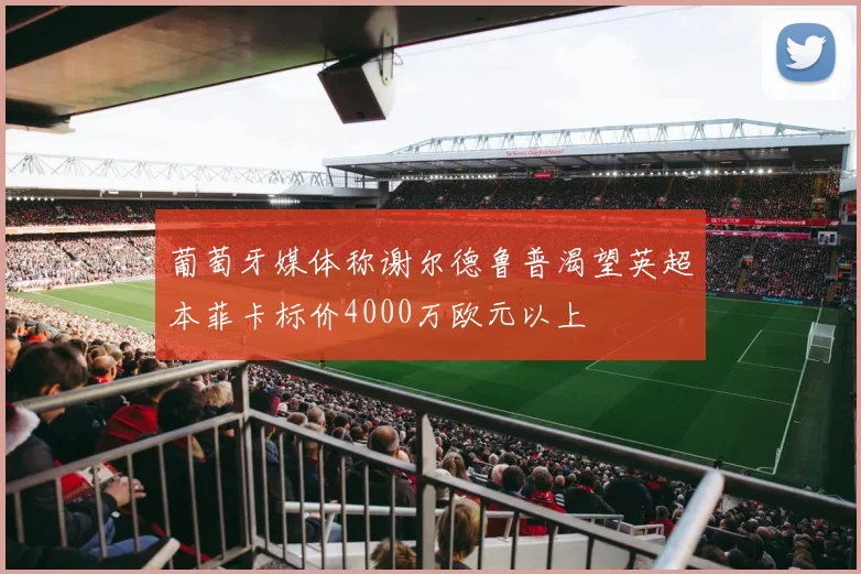 葡萄牙媒体称谢尔德鲁普渴望英超本菲卡标价4000万欧元以上