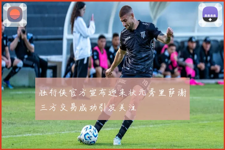 独行侠官方宣布迎来状元秀里萨谢三方交易成功引发关注
