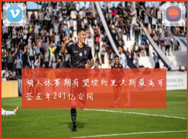 湖人休赛期有望续约里夫斯最高可签五年241亿合同