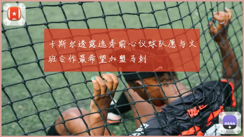 卡斯尔透露选秀前心仪球队愿与文班合作最希望加盟马刺