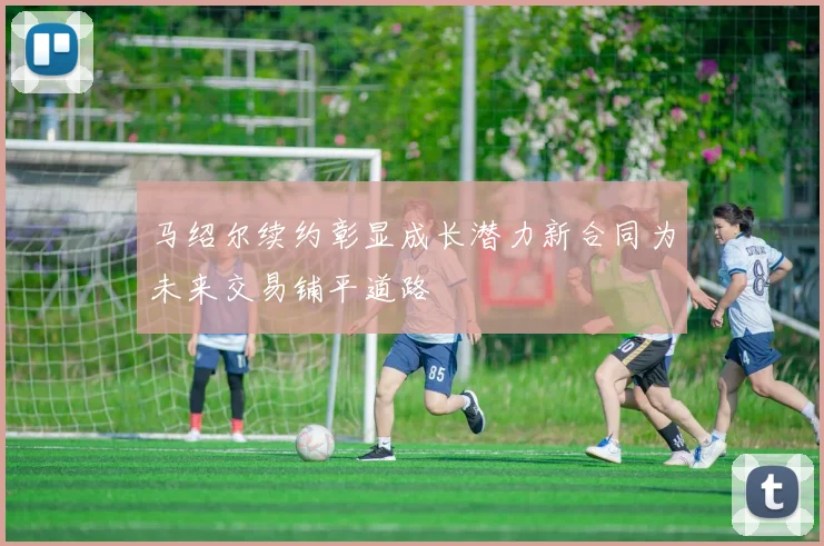 马绍尔续约彰显成长潜力新合同为未来交易铺平道路