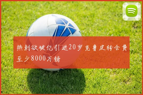 热刺欲破亿引进20岁克鲁皮转会费至少8000万镑