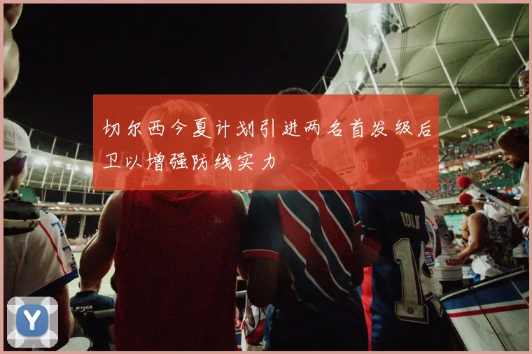 切尔西今夏计划引进两名首发级后卫以增强防线实力