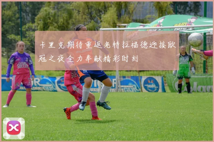 卡里克期待重返老特拉福德迎接欧冠之夜全力奉献精彩时刻