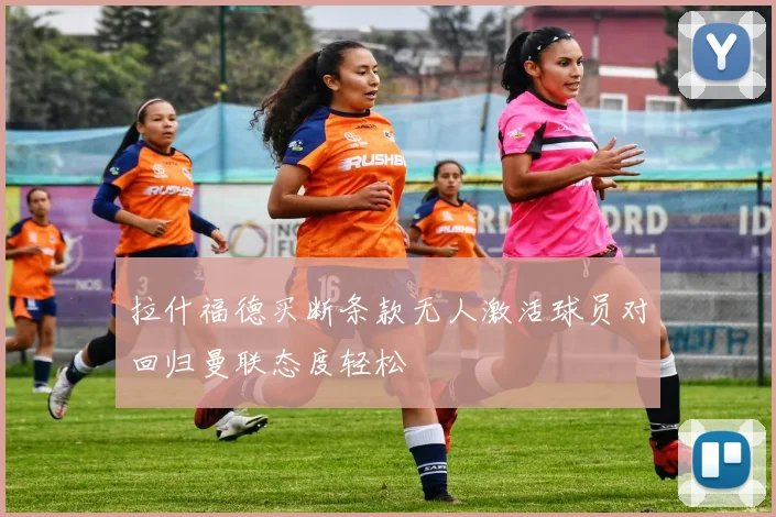 拉什福德买断条款无人激活球员对回归曼联态度轻松