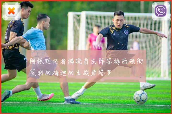 阿根廷记者揭晓首发阵容梅西领衔莫利纳梅迪纳出战劳塔罗