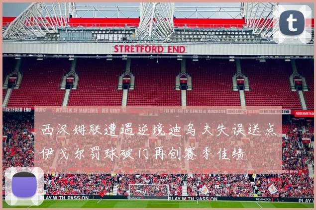 西汉姆联遭遇逆境迪乌夫失误送点伊戈尔罚球破门再创赛季佳绩