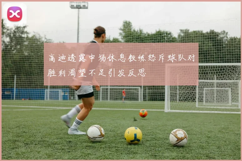 高迪透露中场休息教练怒斥球队对胜利渴望不足引发反思