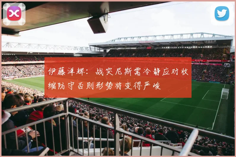 伊藤洋辉：战突尼斯需冷静应对收缩防守否则形势将变得严峻