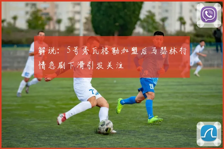解说：5号秀瓦格勒加盟后马瑟林行情急剧下滑引发关注