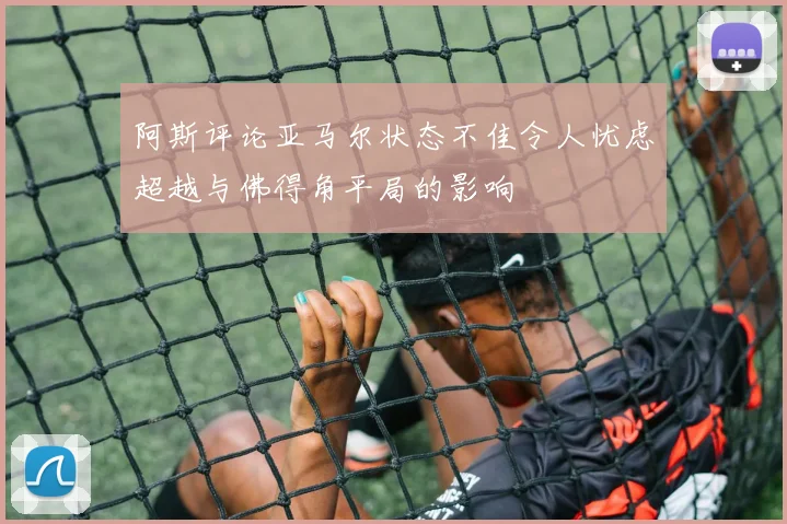 阿斯评论亚马尔状态不佳令人忧虑超越与佛得角平局的影响