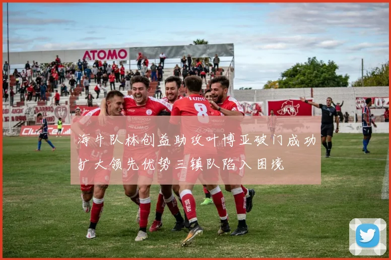 海牛队林创益助攻叶博亚破门成功扩大领先优势三镇队陷入困境