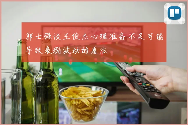 郭士强谈王俊杰心理准备不足可能导致表现波动的看法